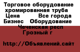 Торговое оборудование хромированная труба › Цена ­ 150 - Все города Бизнес » Оборудование   . Чеченская респ.,Грозный г.